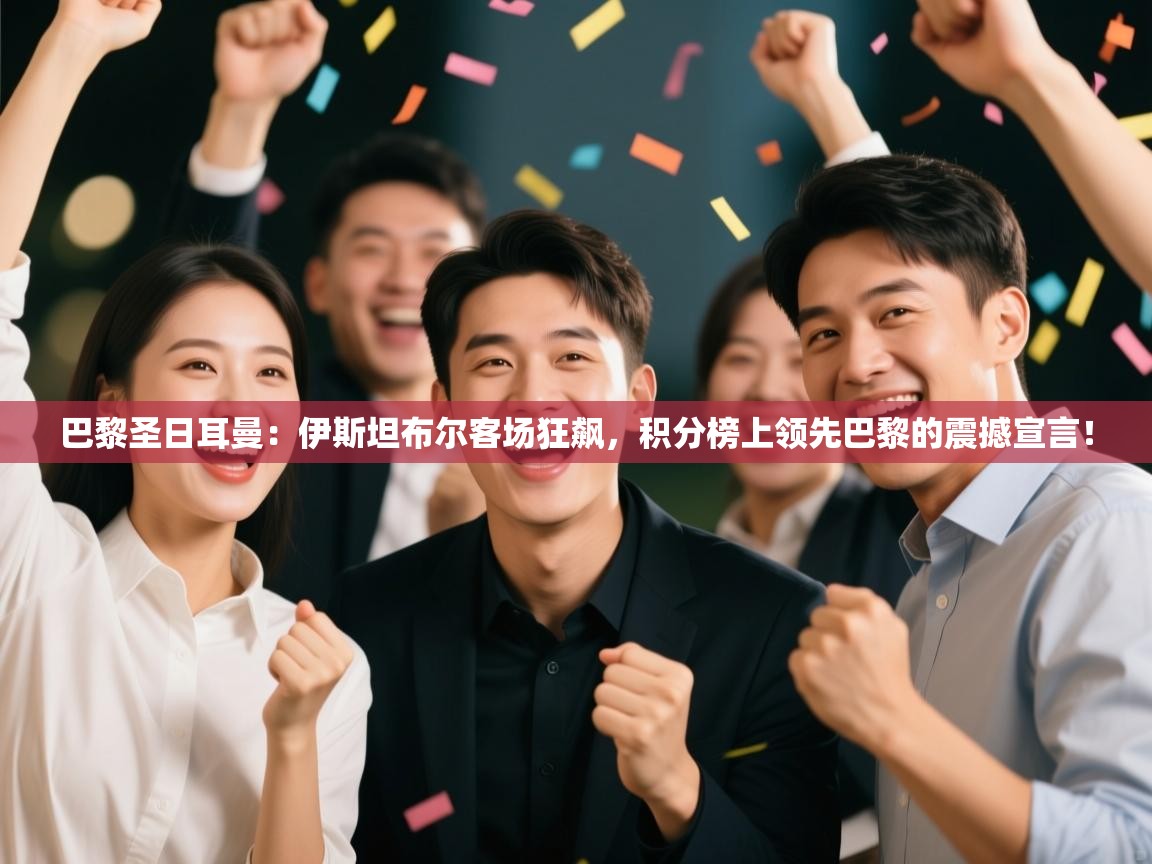 巴黎圣日耳曼：伊斯坦布尔客场狂飙，积分榜上领先巴黎的震撼宣言！