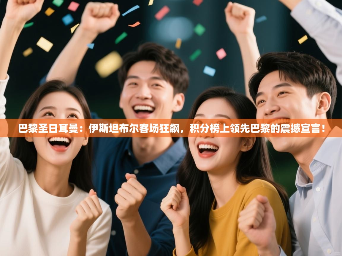 巴黎圣日耳曼:伊斯坦布尔客场狂飙,积分榜上领先巴黎的震撼宣言! 第2张