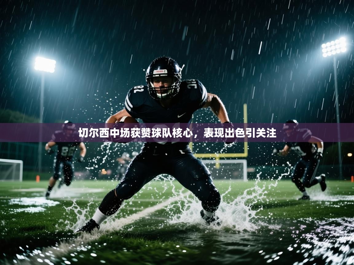 切尔西中场获赞球队核心，表现出色引关注