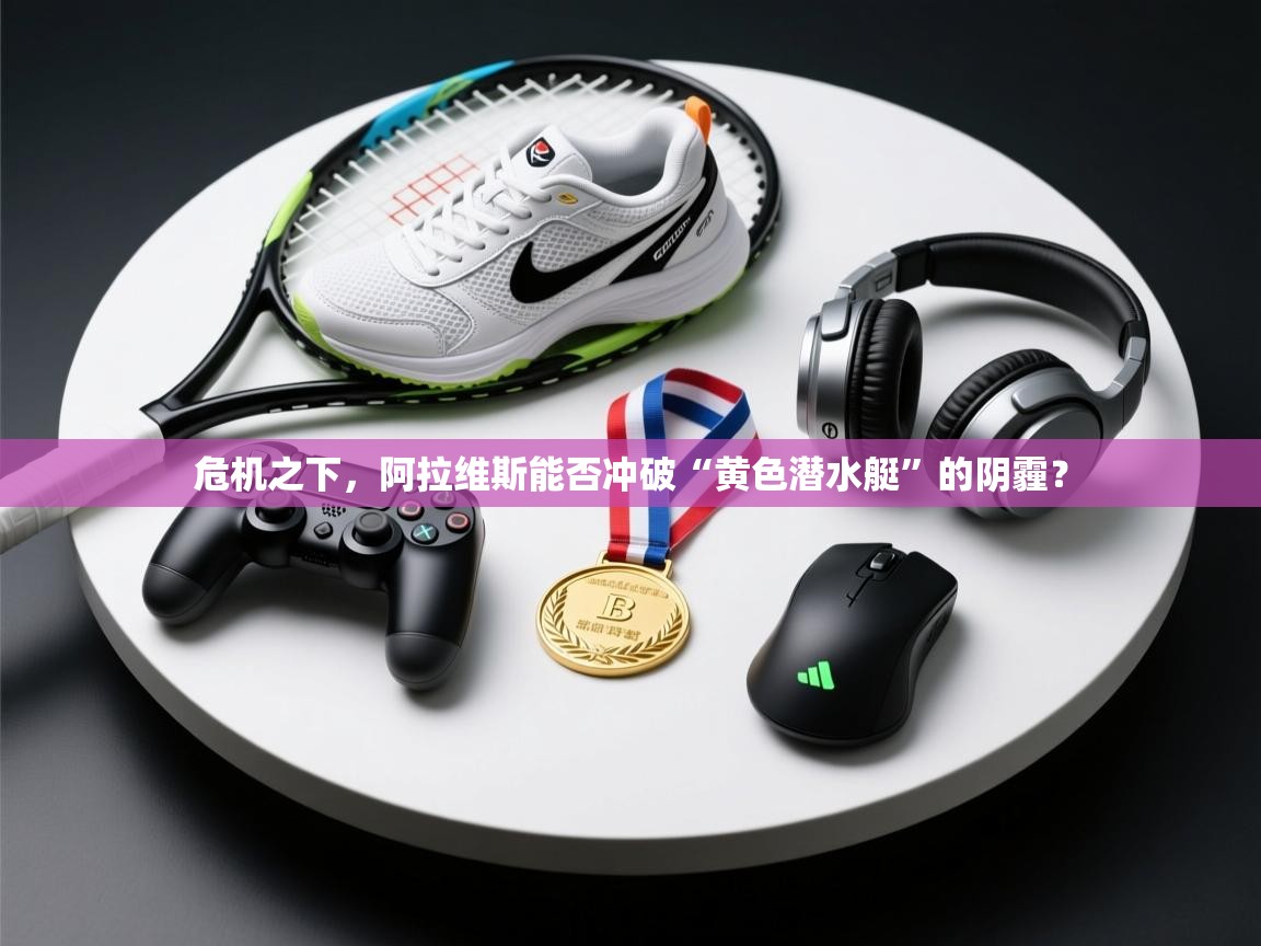 危机之下，阿拉维斯能否冲破“黄色潜水艇”的阴霾？