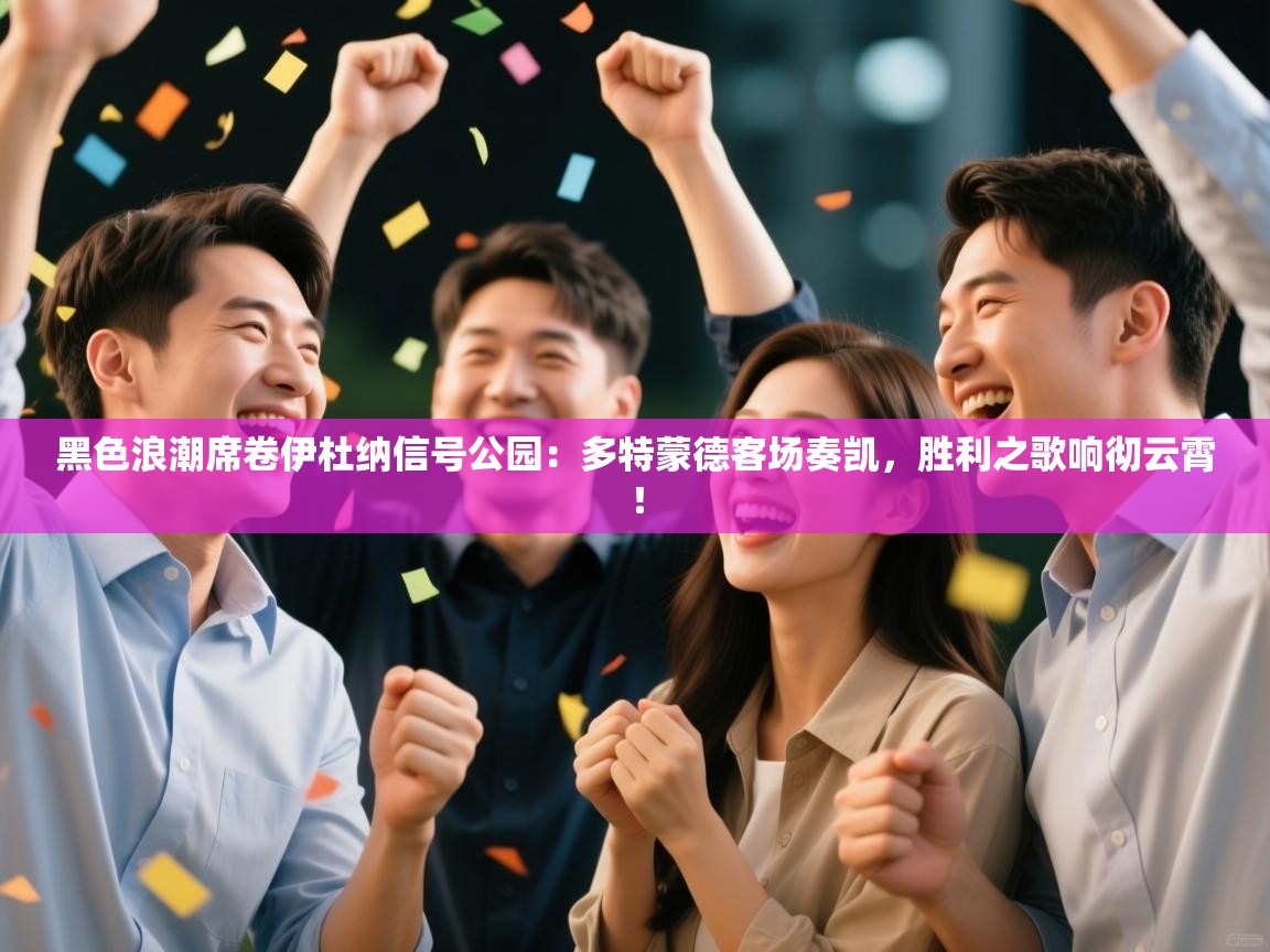 黑色浪潮席卷伊杜纳信号公园：多特蒙德客场奏凯，胜利之歌响彻云霄！