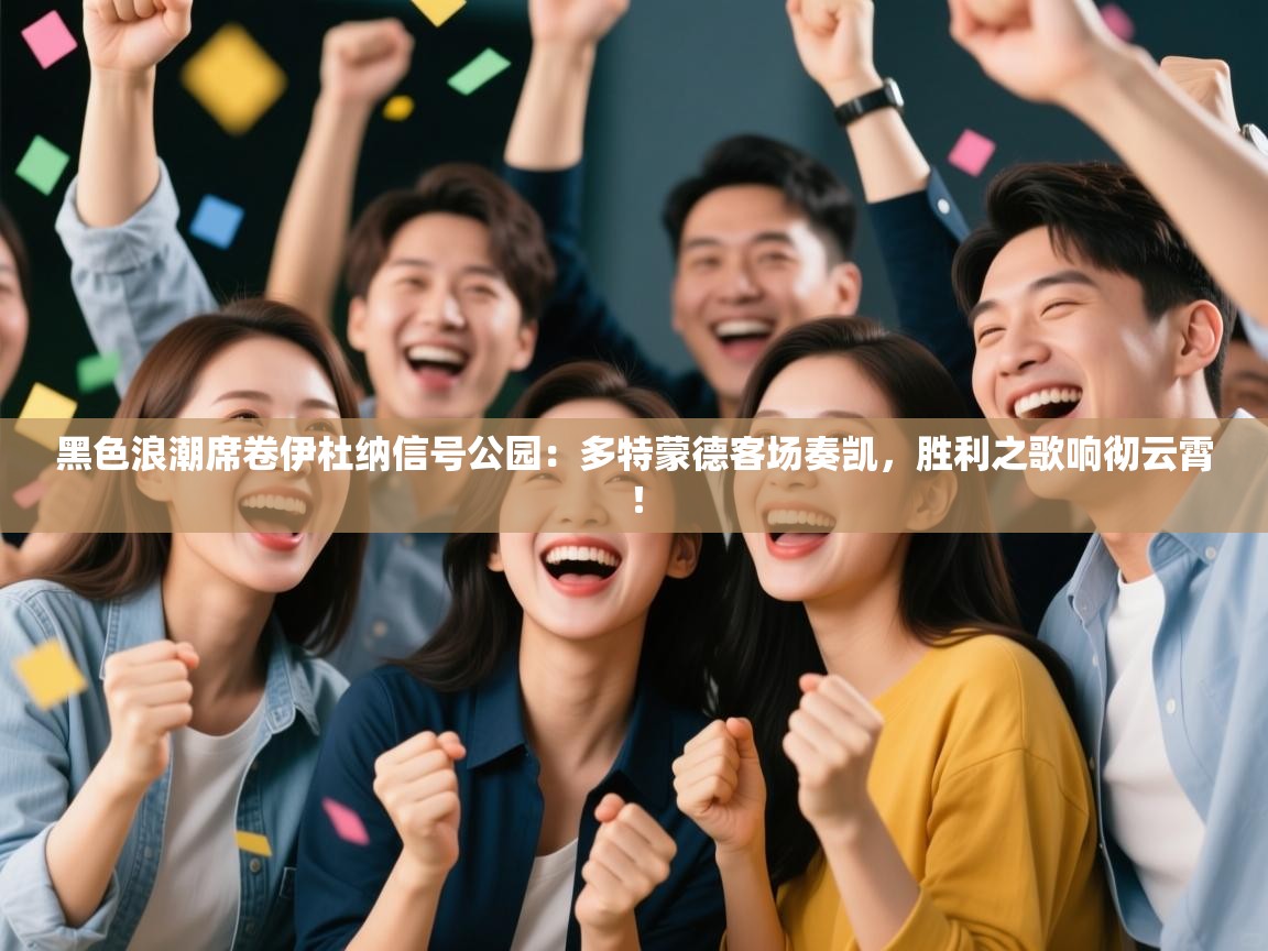 黑色浪潮席卷伊杜纳信号公园：多特蒙德客场奏凯，胜利之歌响彻云霄！  第2张