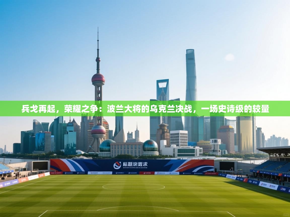 兵戈再起，荣耀之争：波兰大将的乌克兰决战，一场史诗级的较量