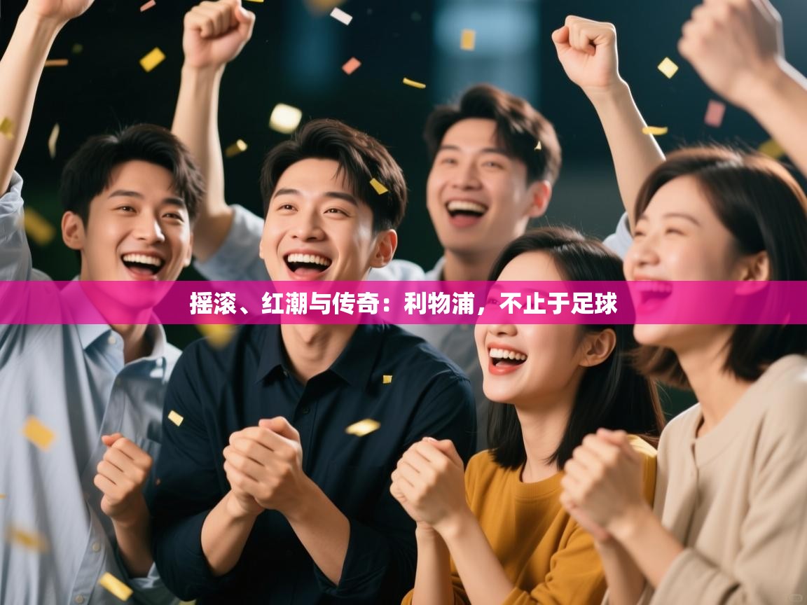 摇滚、红潮与传奇：利物浦，不止于足球  第1张