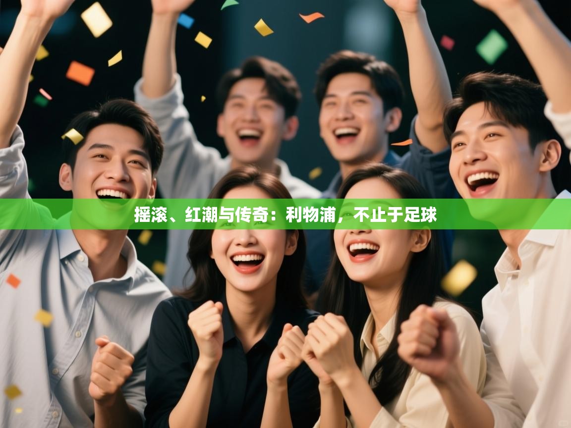 摇滚、红潮与传奇：利物浦，不止于足球  第2张