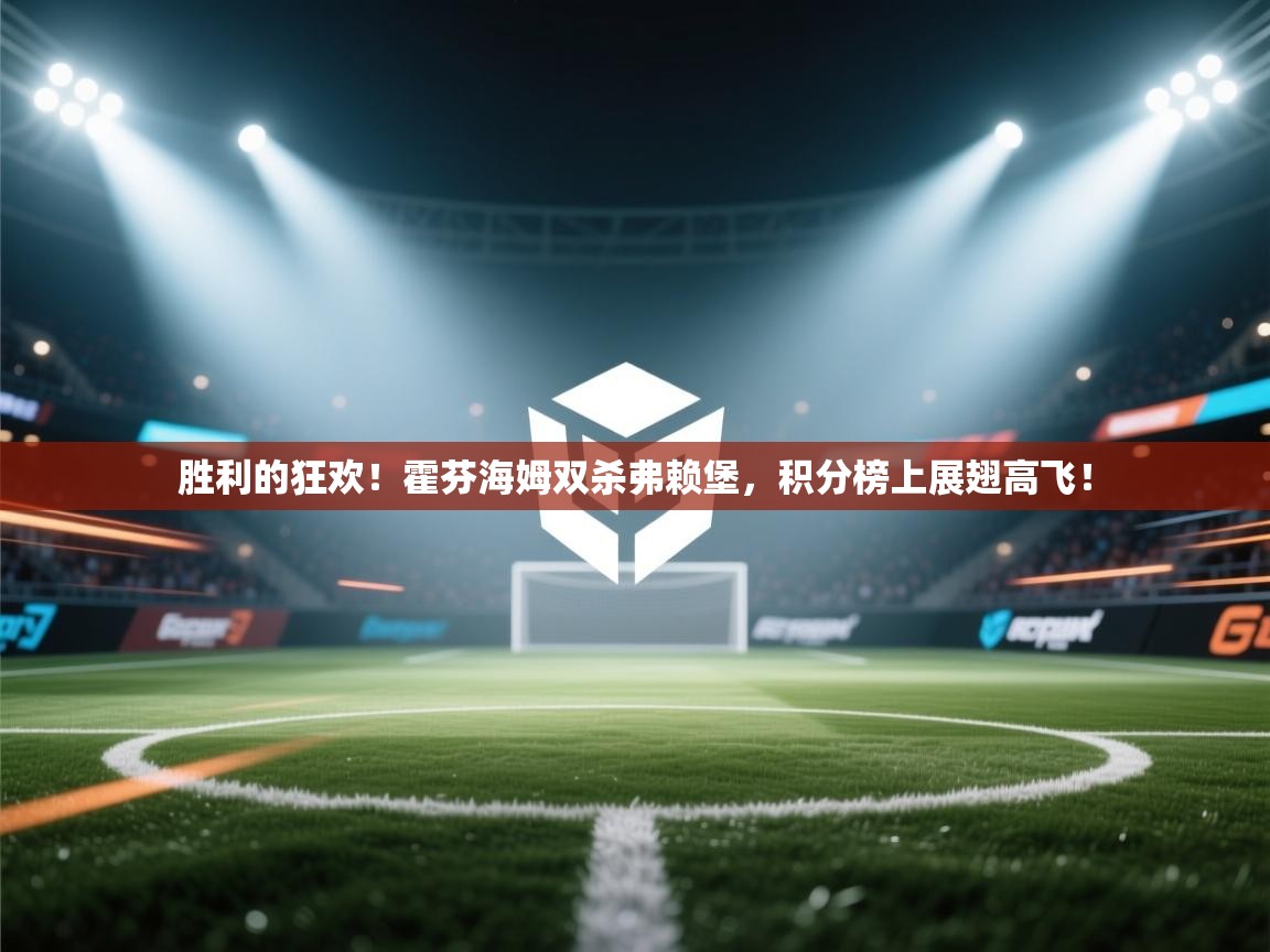 胜利的狂欢！霍芬海姆双杀弗赖堡，积分榜上展翅高飞！