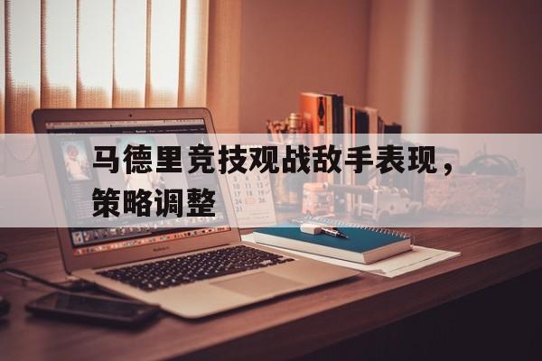 开云体育在线登录-关于马德里竞技观战敌手表现，策略调整的信息